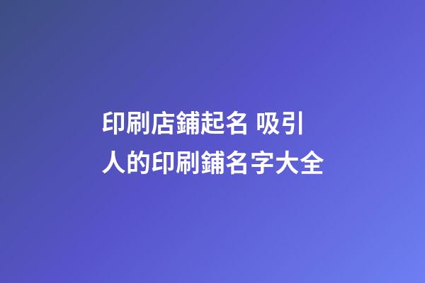 印刷店鋪起名 吸引人的印刷鋪名字大全-第1張-店鋪起名-玄機派